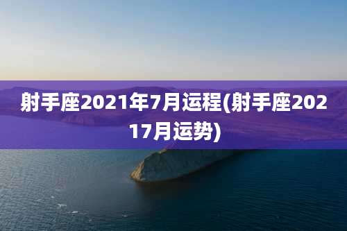 射手座2021年7月运程(射手座20217月运势)