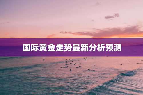 国际黄金走势最新分析预测