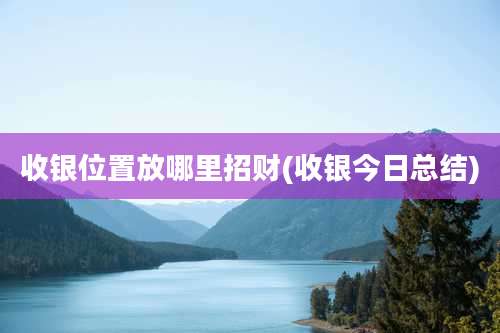 收银位置放哪里招财(收银今日总结)
