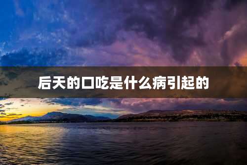 后天的口吃是什么病引起的