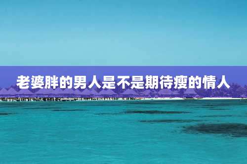老婆胖的男人是不是期待瘦的情人