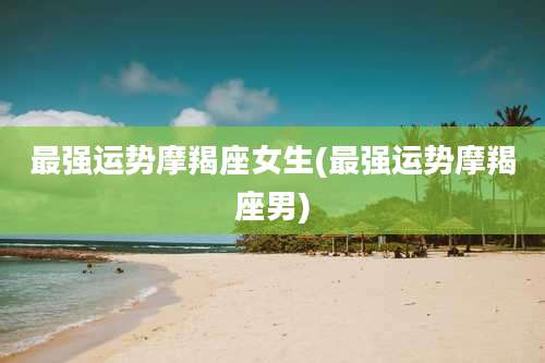 最强运势摩羯座女生(最强运势摩羯座男)