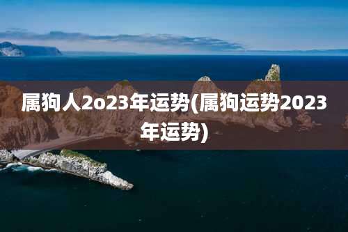 属狗人2o23年运势(属狗运势2023年运势)