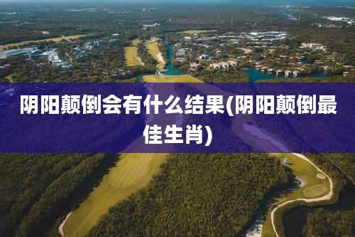 阴阳颠倒会有什么结果(阴阳颠倒最佳生肖)