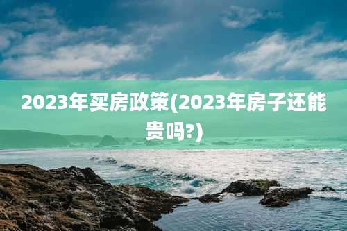 2023年买房政策(2023年房子还能贵吗?)