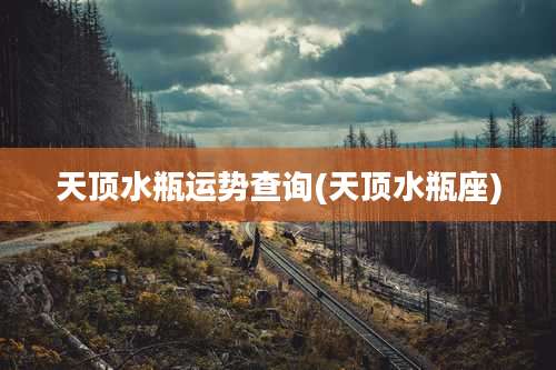 天顶水瓶运势查询(天顶水瓶座)