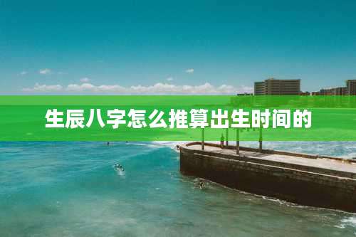 生辰八字怎么推算出生时间的