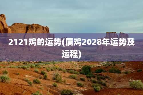 2121鸡的运势(属鸡2028年运势及运程)