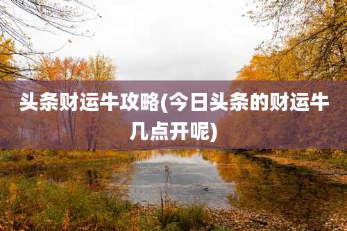 头条财运牛攻略(今日头条的财运牛几点开呢)