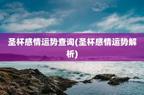 圣杯感情运势查询(圣杯感情运势解析)