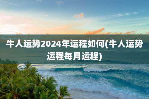 牛人运势2024年运程如何(牛人运势运程每月运程)