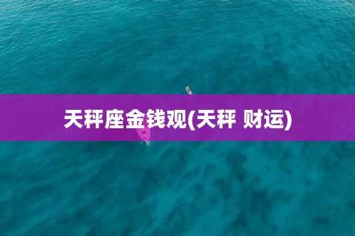 天秤座金钱观(天秤 财运)