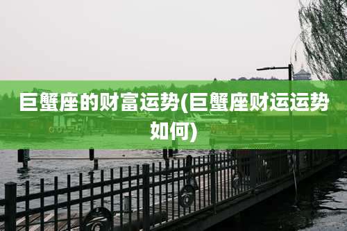 巨蟹座的财富运势(巨蟹座财运运势如何)