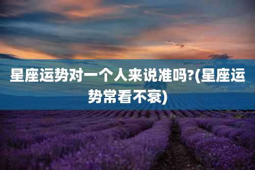 星座运势对一个人来说准吗?(星座运势常看不衰)