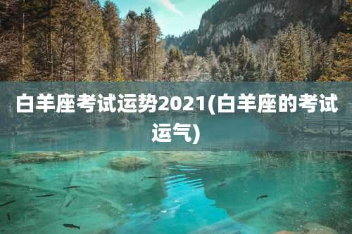 白羊座考试运势2021(白羊座的考试运气)