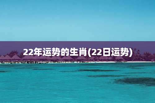 22年运势的生肖(22日运势)