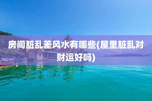 房间脏乱差风水有哪些(屋里脏乱对财运好吗)