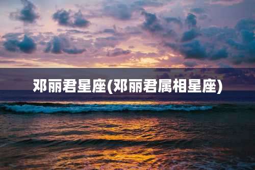 邓丽君星座(邓丽君属相星座)