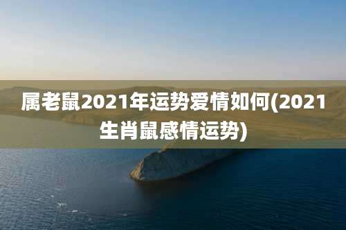 属老鼠2021年运势爱情如何(2021生肖鼠感情运势)