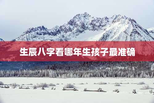 生辰八字看哪年生孩子最准确
