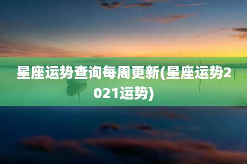 星座运势查询每周更新(星座运势2021运势)