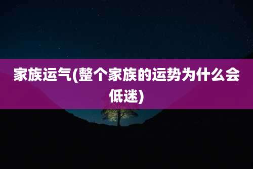家族运气(整个家族的运势为什么会低迷)