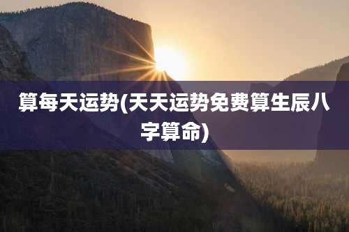 算每天运势(天天运势免费算生辰八字算命)