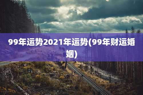 99年运势2021年运势(99年财运婚姻)