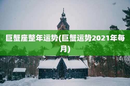 巨蟹座整年运势(巨蟹运势2021年每月)