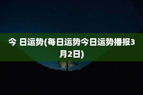 今 日运势(每日运势今日运势播报3月2日)