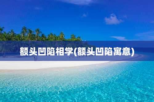 额头凹陷相学(额头凹陷寓意)