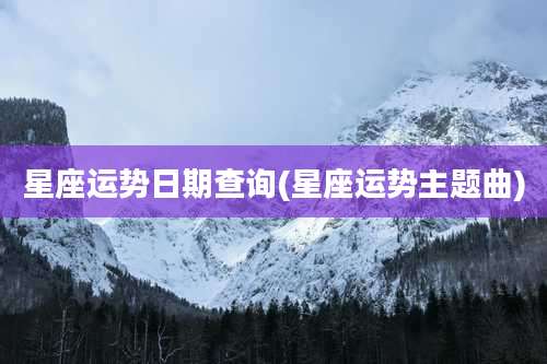 星座运势日期查询(星座运势主题曲)