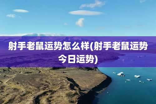 射手老鼠运势怎么样(射手老鼠运势今日运势)