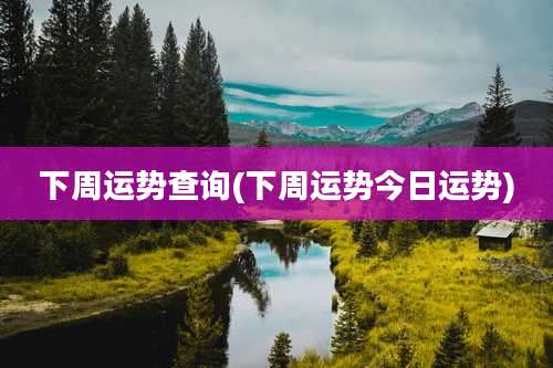下周运势查询(下周运势今日运势)