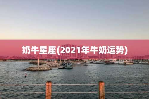 奶牛星座(2021年牛奶运势)