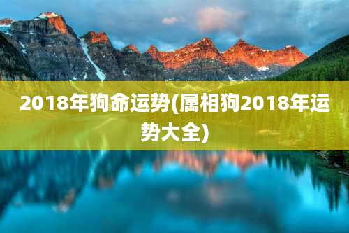 2018年狗命运势(属相狗2018年运势大全)