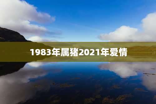 1983年属猪2021年爱情