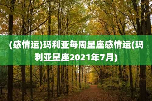 (感情运)玛利亚每周星座感情运(玛利亚星座2021年7月)