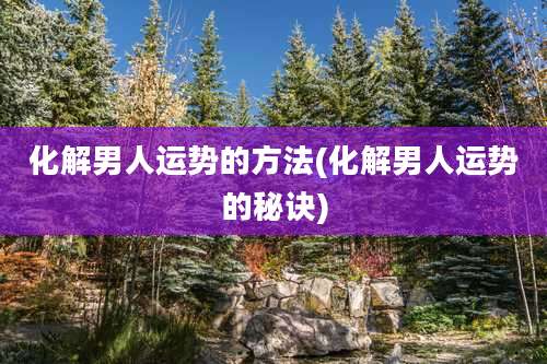 化解男人运势的方法(化解男人运势的秘诀)