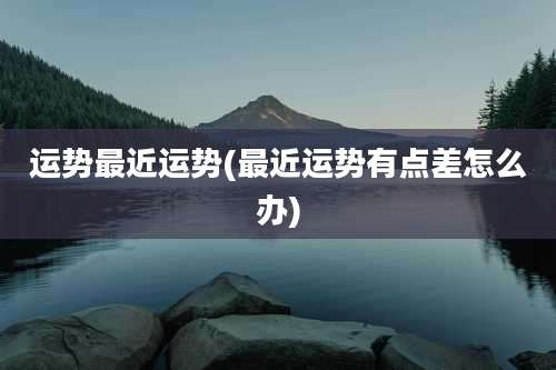 运势最近运势(最近运势有点差怎么办)