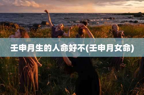 壬申月生的人命好不(壬申月女命)