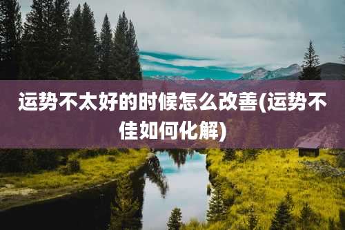 运势不太好的时候怎么改善(运势不佳如何化解)