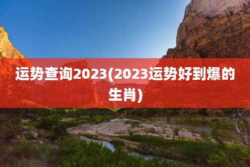 运势查询2023(2023运势好到爆的生肖)