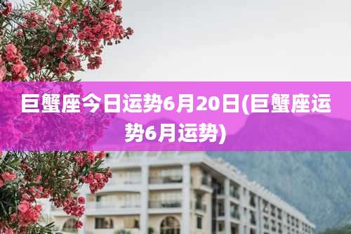 巨蟹座今日运势6月20日(巨蟹座运势6月运势)