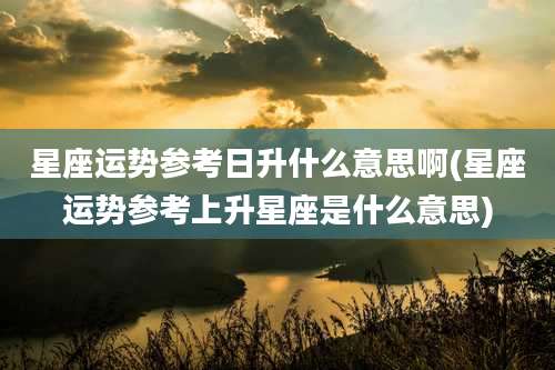 星座运势参考日升什么意思啊(星座运势参考上升星座是什么意思)