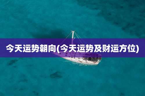 今天运势朝向(今天运势及财运方位)