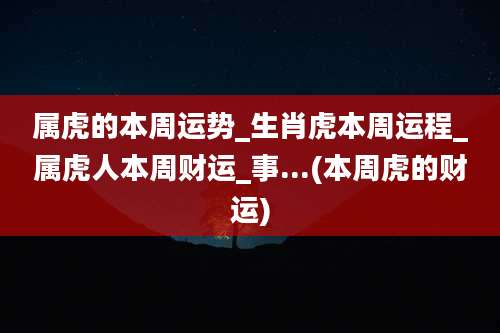 属虎的本周运势_生肖虎本周运程_属虎人本周财运_事...(本周虎的财运)