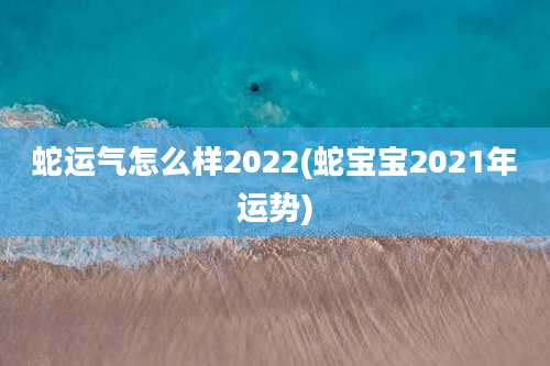 蛇运气怎么样2022(蛇宝宝2021年运势)
