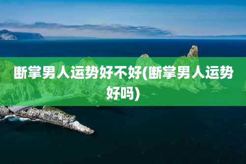 断掌男人运势好不好(断掌男人运势好吗)