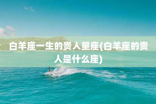 白羊座一生的贵人星座(白羊座的贵人是什么座)